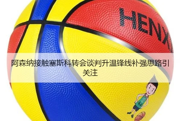 阿森纳接触塞斯科转会谈判升温锋线补强思路引关注